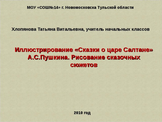 МОУ «СОШ№14» г. Новомосковска Тульской области Хлопянова Татьяна Витальевна, учитель начальных классов Иллюстрирование «Сказки о царе Салтане» А.С.Пушкина. Рисование сказочных сюжетов 2010 год