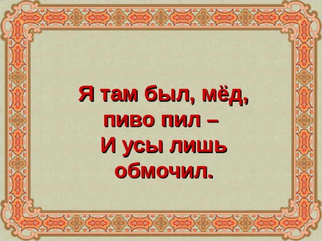 Я там был, мёд, пиво пил – И усы лишь обмочил.