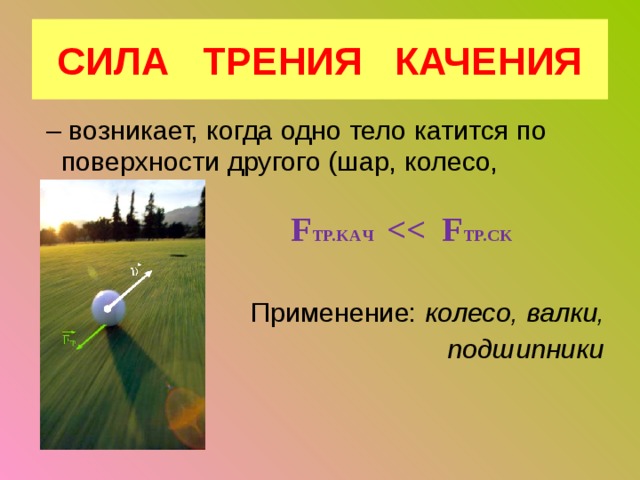 СИЛА ТРЕНИЯ КАЧЕНИЯ – возникает, когда одно тело катится по поверхности другого (шар, колесо, цилиндр)  F TP.KAЧ  TP.CK    Применение: колесо, валки,  подшипники 