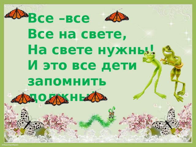 Все –все Все на свете, На свете нужны! И это все дети запомнить должны! 