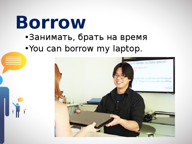Borrow  Занимать, брать на время You can borrow my laptop. 