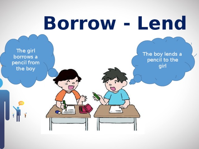 Borrow - Lend The girl borrows a pencil from the boy The boy lends a pencil to the girl 