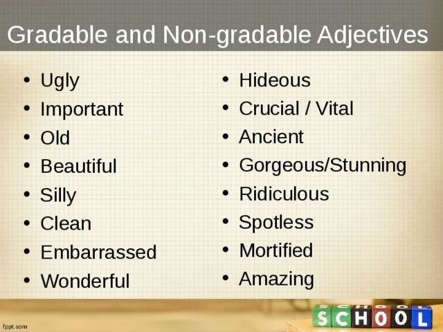Gradable and Non-gradable Adjectives Ugly Important Old Beautiful Silly Clean Embarrassed Wonderful  Hideous Crucial / Vital Ancient Gorgeous/Stunning Ridiculous Spotless Mortified Amazing  