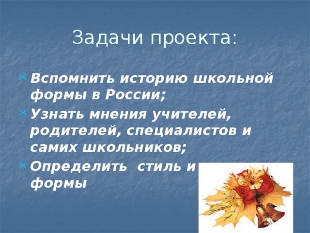 Задачи проекта: Вспомнить историю школьной формы в России; Узнать мнения учителей, родителей, специалистов и самих школьников; Определить стиль и цвет формы 