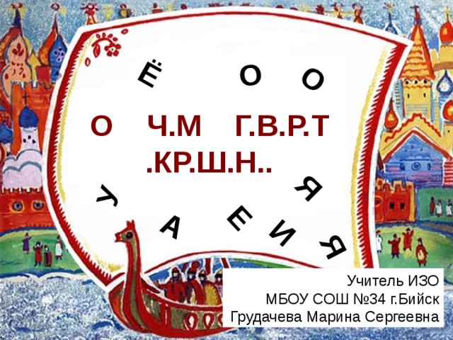 Ё И О Е О У А Я Я О Ч.М Г.В.Р.Т .КР.Ш.Н.. Учитель ИЗО МБОУ СОШ №34 г.Бийск Грудачева Марина Сергеевна 