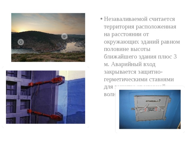 Незаваливаемой считается территория расположенная на расстоянии от окружающих зданий равном половине высоты ближайшего здания плюс 3 м. Аварийный вход закрывается защитно-герметическими ставнями для защиты от ударной волны.  