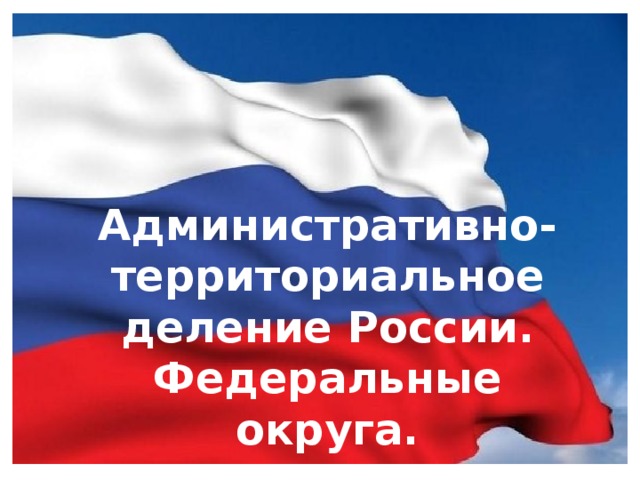 Административно-территориальное деление России. Федеральные округа. 