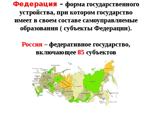 Федерация – форма государственного устройства, при котором государство имеет в своем составе самоуправляемые образования ( субъекты Федерации).  Россия – федеративное государство, включающее 85 субъектов  