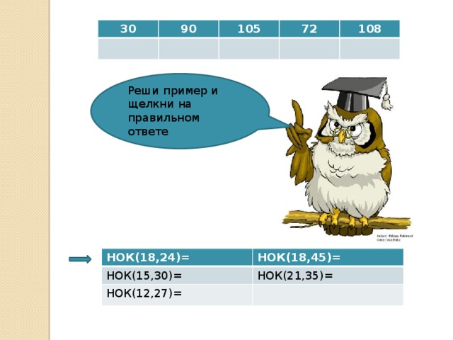 30 90 105 72 108 Реши пример и щелкни на правильном ответе НОК(18,24)= НОК(15,30)= НОК(18,45)= НОК(12,27)= НОК(21,35)= 