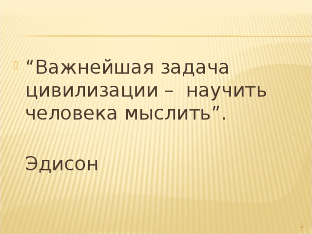 “ Важнейшая задача цивилизации – научить человека мыслить”.  Эдисон  