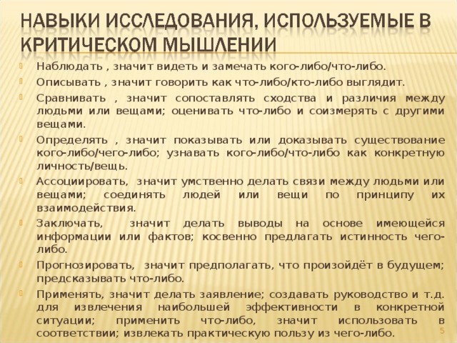 Наблюдать , значит видеть и замечать кого-либо/что-либо. Описывать , значит говорить как что-либо/кто-либо выглядит. Сравнивать , значит сопоставлять сходства и различия между людьми или вещами; оценивать что-либо и соизмерять с другими вещами. Определять , значит показывать или доказывать существование кого-либо/чего-либо; узнавать кого-либо/что-либо как конкретную личность/вещь. Ассоциировать, значит умственно делать связи между людьми или вещами; соединять людей или вещи по принципу их взаимодействия. Заключать, значит делать выводы на основе имеющейся информации или фактов; косвенно предлагать истинность чего-либо. Прогнозировать, значит предполагать, что произойдёт в будущем; предсказывать что-либо. Применять, значит делать заявление; создавать руководство и т.д. для извлечения наибольшей эффективности в конкретной ситуации; применить что-либо, значит использовать в соответствии; извлекать практическую пользу из чего-либо.   