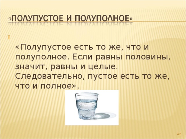  «Полупустое есть то же, что и полуполное. Если равны половины, значит, равны и целые. Следовательно, пустое есть то же, что и полное».   