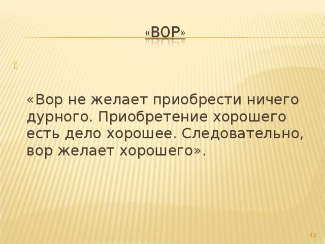   «Вор не желает приобрести ничего дурного. Приобретение хорошего есть дело хорошее. Следовательно, вор желает хорошего».     