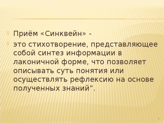 Приём «Синквейн» - это стихотворение, представляющее собой синтез информации в лаконичной форме, что позволяет описывать суть понятия или осуществлять рефлексию на основе полученных знаний”.  
