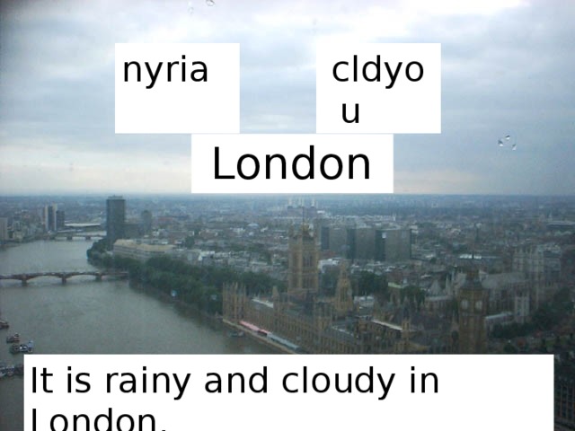 nyria cldyou London It is rainy and cloudy in London. 