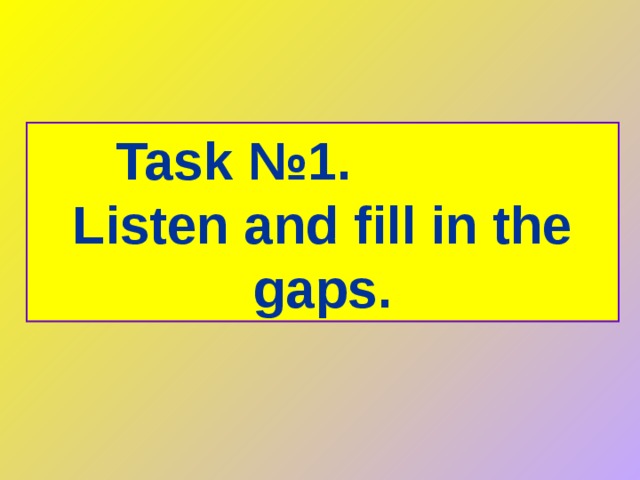 Task №1 .  Listen and fill in the gaps. 