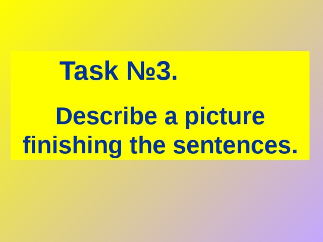 Task № 3.   Describe a picture finishing the sentences. 