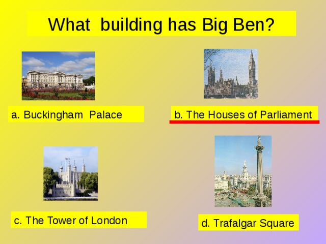 What building has Big Ben? a. Buckingham Palace b. The Houses of Parliament c. The Tower of London d. Trafalgar Square 