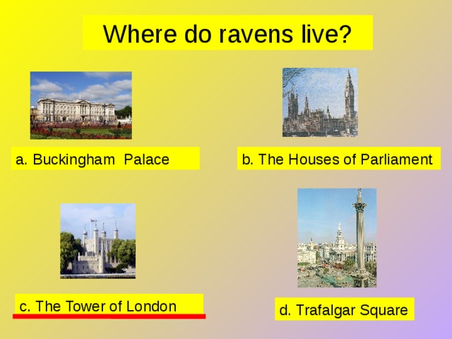 Where do ravens live? a. Buckingham Palace b. The Houses of Parliament c. The Tower of London d. Trafalgar Square 
