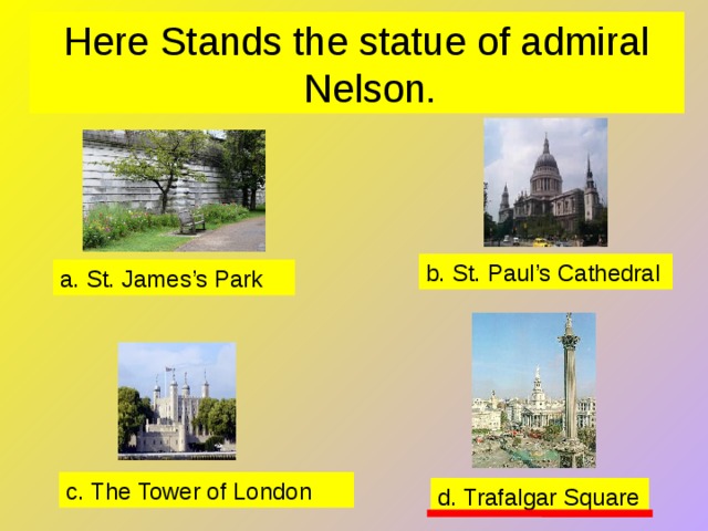 Here Stands the statue of admiral Nelson. b. St. Paul’s Cathedral a. St. James’s Park c. The Tower of London d. Trafalgar Square 