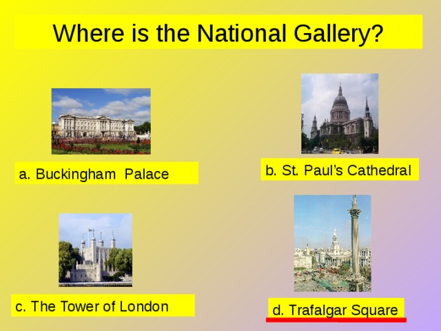Where is the National Gallery? b. St. Paul’s Cathedral a. Buckingham Palace c. The Tower of London d. Trafalgar Square 