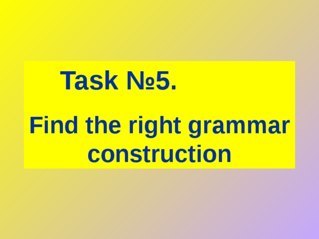 Task № 5.   Find the right grammar construction 