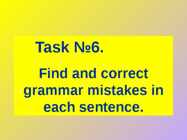 Task № 6.   Find and correct grammar mistakes in each sentence. 