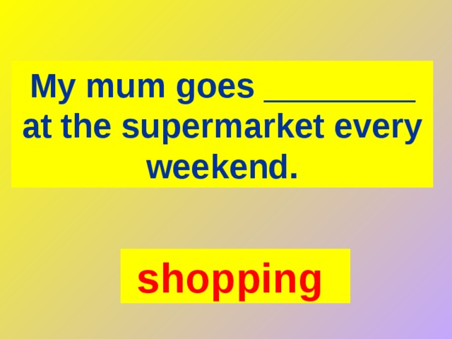 My mum goes ________ at the supermarket every weekend. shopping  