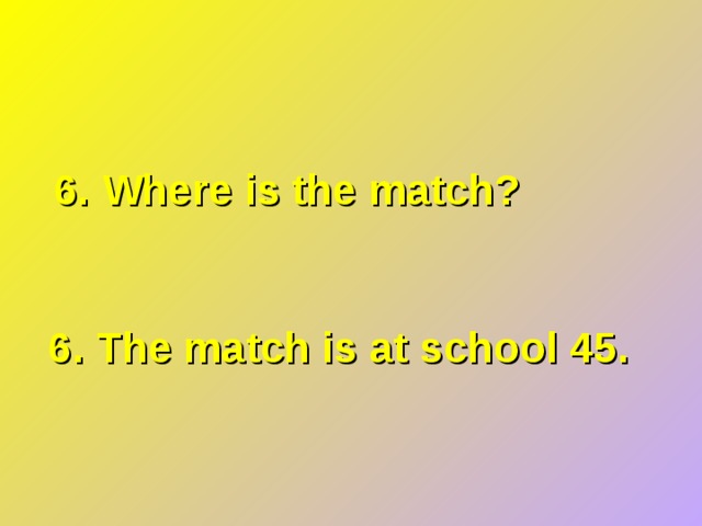 6. Where is the match? 6. The match is at school 45. 