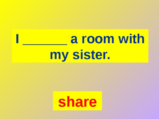 I ______ a room with my sister. share 