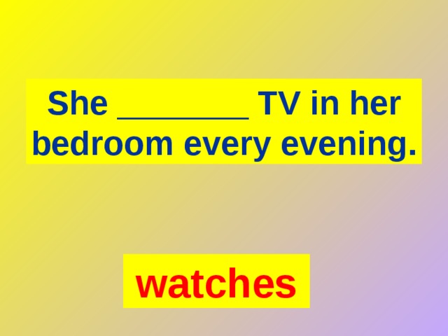 She _______ TV in her bedroom every evening. watches 