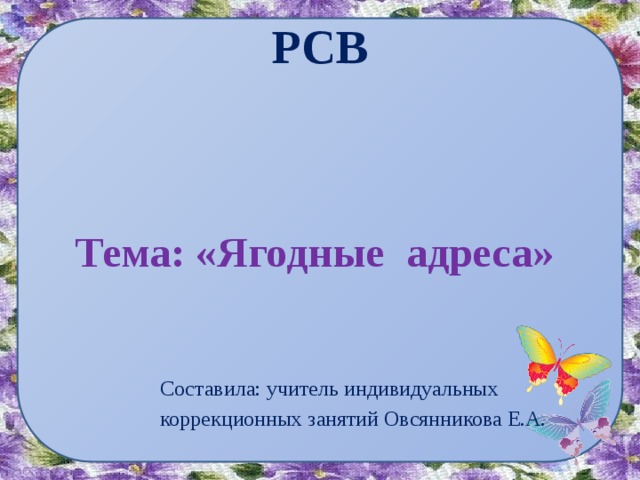 РСВ     Тема: «Ягодные адреса» Составила: учитель индивидуальных коррекционных занятий Овсянникова Е.А.
