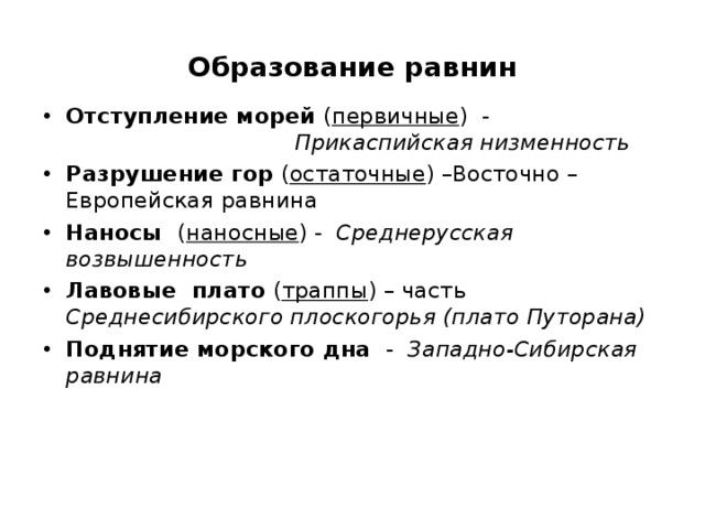 Образование равнин Отступление морей ( первичные ) - Прикаспийская низменность Разрушение гор ( остаточные ) –Восточно – Европейская равнина Наносы ( наносные ) - Среднерусская возвышенность Лавовые плато ( траппы ) – часть Среднесибирского плоскогорья (плато Путорана) Поднятие морского дна - Западно-Сибирская равнина   
