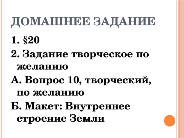 Домашнее задание 1. §20 2. Задание творческое по желанию А. Вопрос 10, творческий, по желанию Б. Макет: Внутреннее строение Земли 