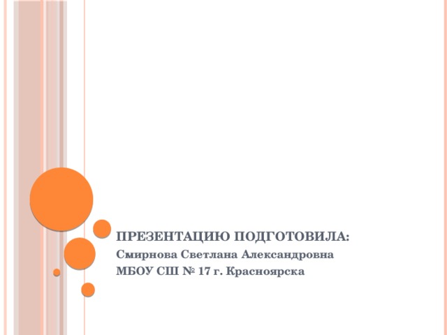 Презентацию подготовила: Смирнова Светлана Александровна МБОУ СШ № 17 г. Красноярска 
