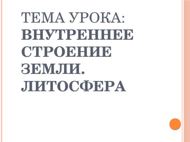 Тема урока: Внутреннее строение Земли. Литосфера 