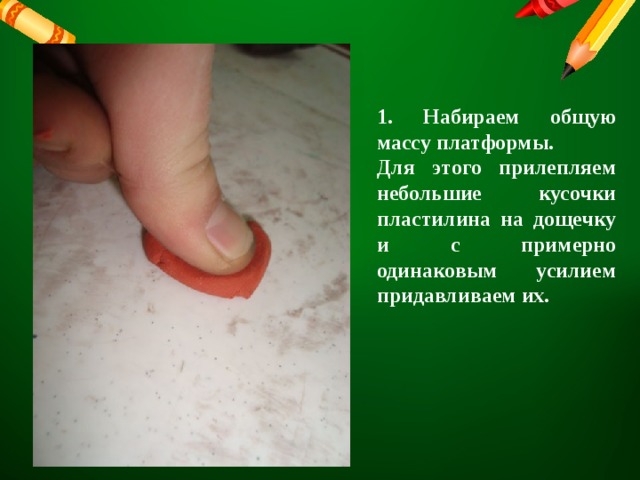 1. Набираем общую массу платформы. Для этого прилепляем небольшие кусочки пластилина на дощечку и с примерно одинаковым усилием придавливаем их. 