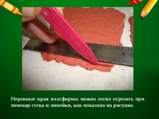 Неровные края платформы можно легко отрезать при помощи стека и линейки, как показано на рисунке. 
