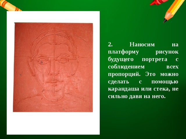 2. Наносим на платформу рисунок будущего портрета с соблюдением всех пропорций. Это можно сделать с помощью карандаша или стека, не сильно давя на него. 