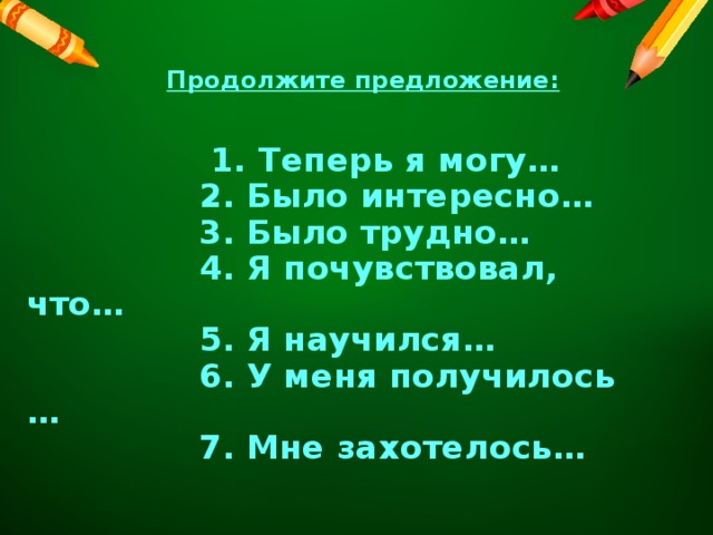    Продолжите предложение:         1. Теперь я могу…  2. Было интересно…  3. Было трудно…  4. Я почувствовал, что…  5. Я научился…  6. У меня получилось …  7. Мне захотелось… 