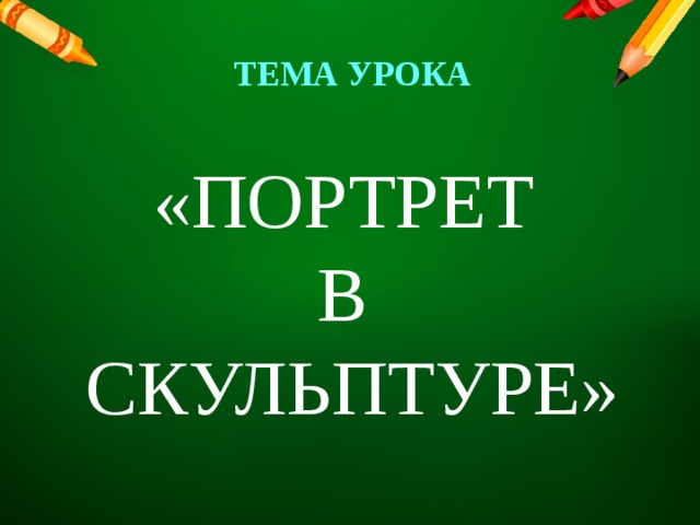 ТЕМА УРОКА «ПОРТРЕТ  В  СКУЛЬПТУРЕ» 