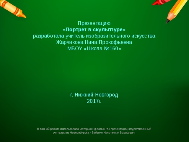 Презентацию «Портрет в скульптуре» разработала учитель изобразительного искусства Жарчикова Нина Прокофьевна МБОУ «Школа №160» г. Нижний Новгород 2017г. В данной работе использовала материал (фрагменты презентации) подготовленный учителем из Новосибирска - Бабенко Константин Борисович. 