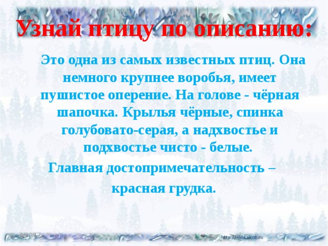 Узнай птицу по описанию:  Это одна из самых известных птиц. Она немного крупнее воробья, имеет пушистое оперение. На голове - чёрная шапочка. Крылья чёрные, спинка голубовато-серая, а надхвостье и подхвостье чисто - белые. Главная достопримечательность – красная грудка. 6/29/17  