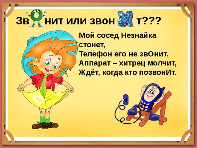   Зв нит или звон т??? Мой сосед Незнайка стонет, Телефон его не звОнит. Аппарат – хитрец молчит, Ждёт, когда кто позвонИт.   