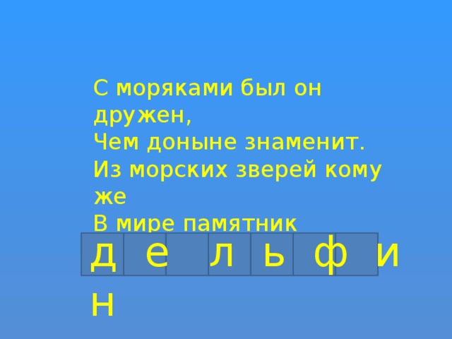 С моряками был он дружен, Чем доныне знаменит. Из морских зверей кому же В мире памятник открыт? д е л ь ф и н 
