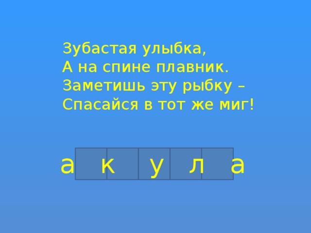 Зубастая улыбка, А на спине плавник. Заметишь эту рыбку – Спасайся в тот же миг! а к у л а 