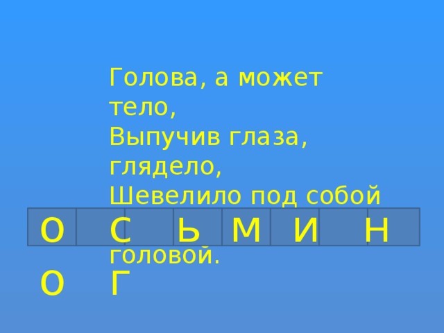 Голова, а может тело, Выпучив глаза, глядело, Шевелило под собой Восьминогой головой. о с ь м и н о г 