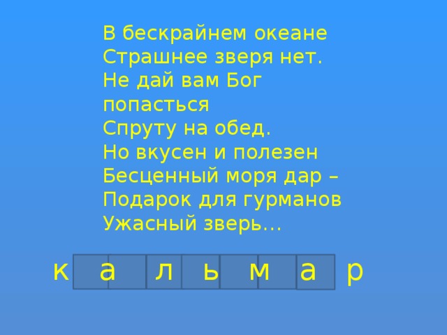 В бескрайнем океане Страшнее зверя нет. Не дай вам Бог попасться Спруту на обед. Но вкусен и полезен Бесценный моря дар – Подарок для гурманов Ужасный зверь…  к а л ь м а р 