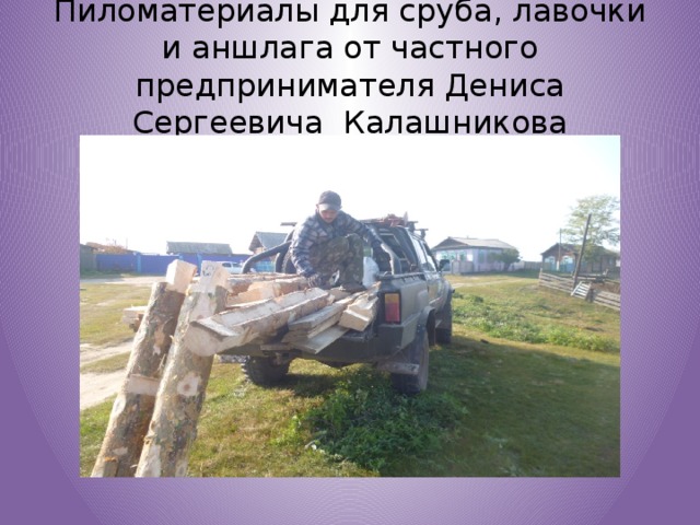 Пиломатериалы для сруба, лавочки и аншлага от частного предпринимателя Дениса Сергеевича Калашникова 
