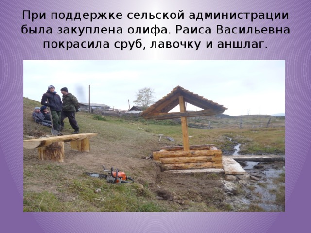 При поддержке сельской администрации была закуплена олифа. Раиса Васильевна покрасила сруб, лавочку и аншлаг. 